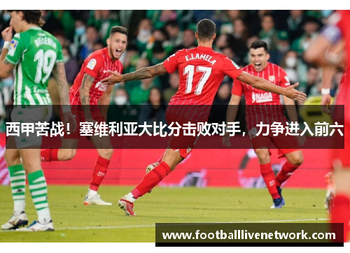 西甲苦战！塞维利亚大比分击败对手，力争进入前六