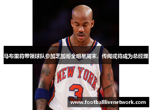 马布里将带领球队参加芝加哥全明星周末，传闻或将成为总经理