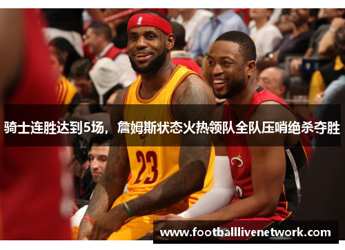 骑士连胜达到5场，詹姆斯状态火热领队全队压哨绝杀夺胜