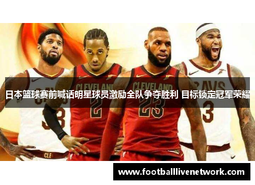 日本篮球赛前喊话明星球员激励全队争夺胜利 目标锁定冠军荣耀