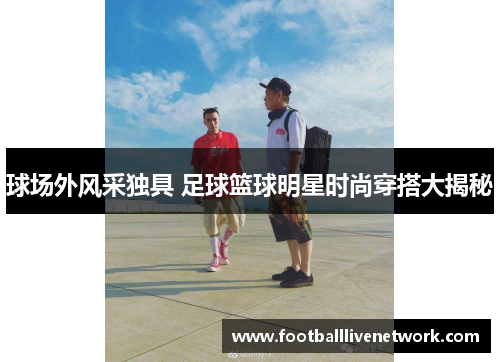 球场外风采独具 足球篮球明星时尚穿搭大揭秘