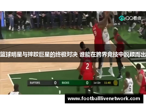 篮球明星与摔跤巨星的终极对决 谁能在跨界竞技中脱颖而出