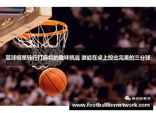 篮球明星转行打麻将的趣味挑战 谁能在桌上投出完美的三分球