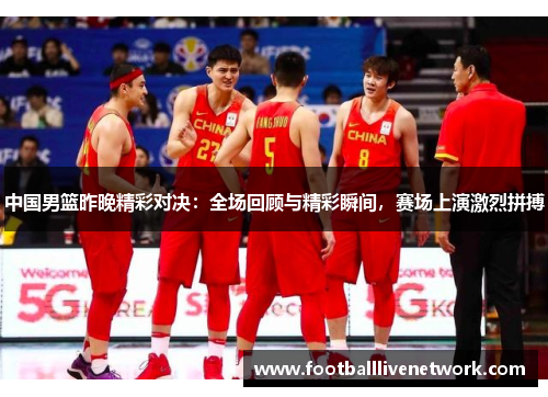 中国男篮昨晚精彩对决：全场回顾与精彩瞬间，赛场上演激烈拼搏