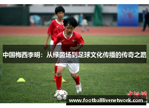 中国梅西李明：从绿茵场到足球文化传播的传奇之路