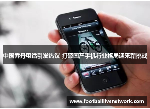 中国乔丹电话引发热议 打破国产手机行业格局迎来新挑战