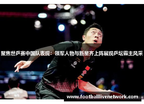 聚焦世乒赛中国队表现：领军人物与新星齐上阵展现乒坛霸主风采